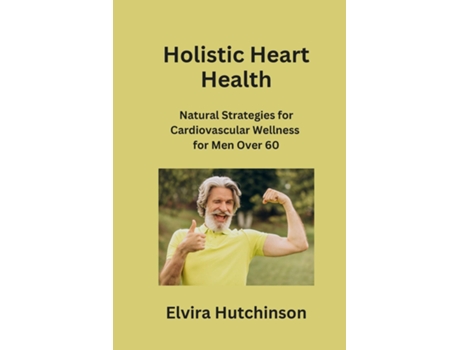 Livro Holistic Heart Health Natural Strategies for Cardiovascular Wellness for Men Over 60 de Elvira Hutchinson (Inglês)