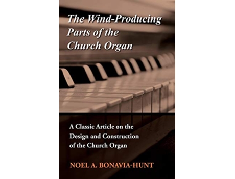 Livro The WindProducing Parts of the Church Organ A Classic Article on the Design and Construction of the Church Organ de Noel A BonaviaHunt (Inglês)