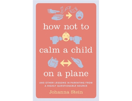 Livro How Not to Calm a Child on a Plane: And Other Lessons in Parenting from a Highly Questionable Source Johanna Stein (Inglês)