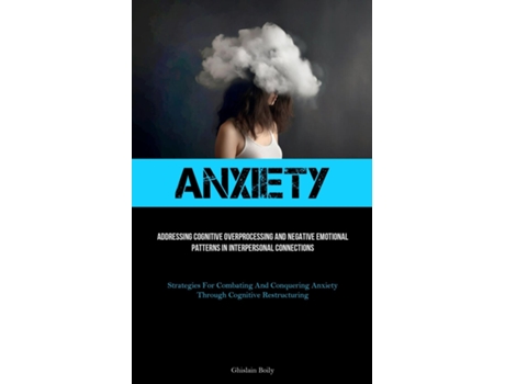Livro Anxiety Addressing Cognitive Overprocessing And Negative Emotional Patterns In Interpersonal Connections de Ghislain Boily (Inglês)