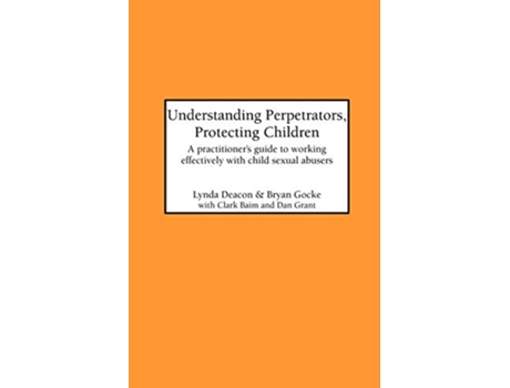 Livro Understanding Perpetrators Protecting Children A practitioners guide to working with child sexual abusers de L Deacon B Gocke C Baim (Inglês)