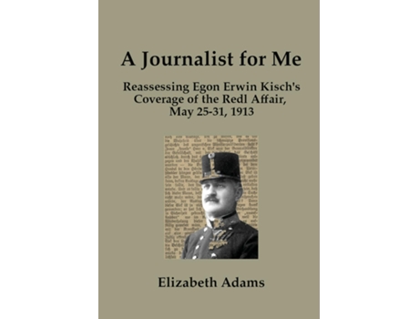 Livro A Journalist For Me Reassessing Egon Erwin Kischs Coverage Of The Redl Affair, May 25-31, 1913 De Elizabeth Adams (inglês)