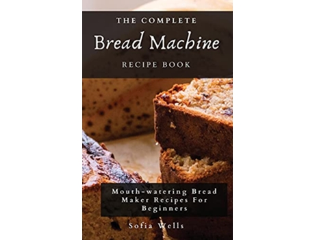 Livro The Complete Bread Machine Recipe Book Mouthwatering Bread Maker Recipes For Beginners de Sofia Wells (Inglês)