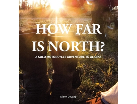 Livro How Far Is North? A Solo Motorcycle Adventure To Alaska De Alison Delapp (inglês - Capa Dura)