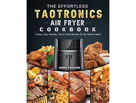 Livro The Effortless TaoTronics Air Fryer Cookbook Crispy Easy Healthy Fast Fresh Recipes for the Whole Family de Judith Edwards (Inglês)