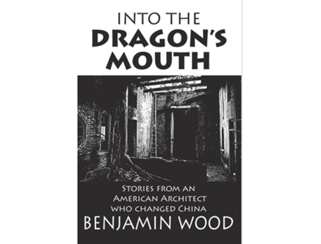 Livro Into The Dragons Mouth Stories From An American Architect Who Changed China De Benjamin Wood (inglês - Capa Dura)