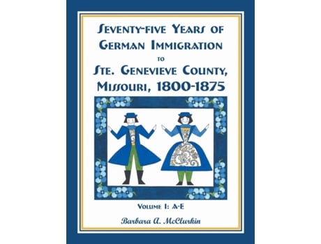 Livro Seventy-Five Years of German Immigration to Ste. Genevieve County, Missouri: 1800-1875, Volume 1, A-E Barbara A. McClurkin (Inglês)
