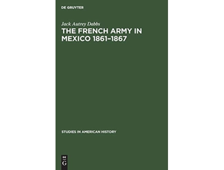 Livro The French Army in Mexico 18611867 A Study in Military Government Studies in American History 2 de Jack Autrey Dabbs (Inglês - Capa Dura)
