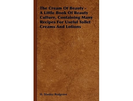 Livro The Cream of Beauty A Little Book of Beauty Culture Containing Many Recipes for Useful Toilet Creams and Lotions de H Stanley Redgrove (Inglês)