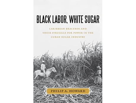 Livro Black Labor White Sugar Caribbean Braceros and Their Struggle for Power in the Cuban Sugar Industry de Philip A Howard (Inglês)
