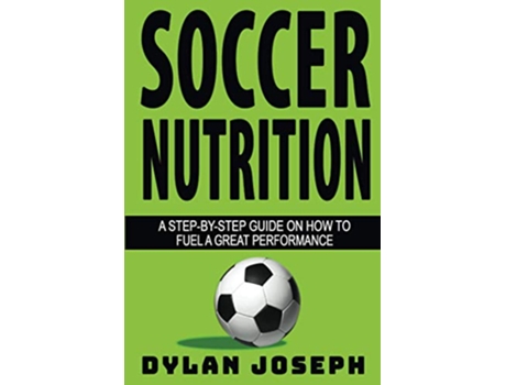 Livro Soccer Nutrition A StepbyStep Guide on How to Fuel a Great Performance Understand Soccer de Dylan Joseph (Inglês)