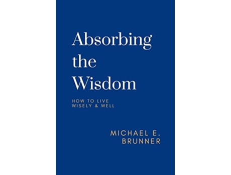 Livro Absorbing The Wisdom How To Live Wisely Ampamp Well De Michael E Brunner (inglês - Capa Dura)