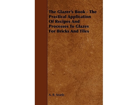 Livro The Glazers Book The Practical Application Of Recipes And Processes To Glazes For Bricks And Tiles de A B Searle (Inglês)