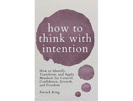Livro How To Think With Intention How To Identify, Transform, And Apply Mindsets For Control, Confidence, Growth, And Freedom De Patrick King (inglês)