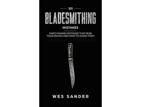 Livro 101 Bladesmithing Mistakes Knife Making Mistakes That Ruin Your Knives And How To Avoid Them De Wes Sander (inglês - Capa Dura)