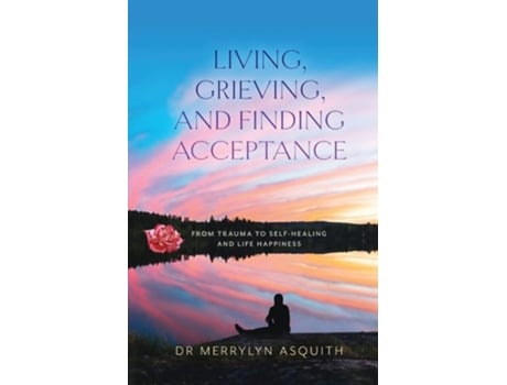 Livro Living, Grieving, And Finding Acceptance From Trauma To Self-healing And Life Happiness De Merrylyn Asquith (inglês)