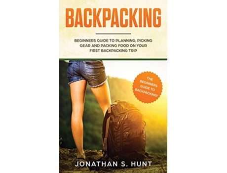 Livro Backpacking Beginners Guide to Planning Picking Gear and Packing Food on Your First Backpacking Trip de Jonathan S Hunt (Inglês)