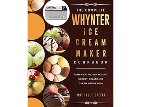 Livro The Complete Whynter Ice Cream Maker Cookbook Homemade Frozen Yogurt Sorbet Gelato Ice Cream Maker Book de Rachelle Steele (Inglês)