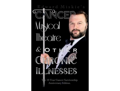 Livro Cancer, Musical Theatre Amp Other Chronic Illnesses 10-year Cancer Survivorship Anniversary Edition De Edward Miskie (inglês)