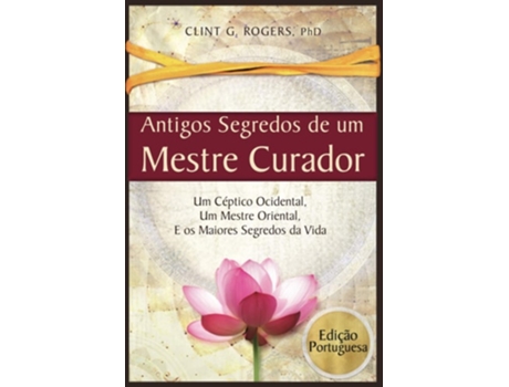 Livro Antigos Segredos De Um Mestre Curador Um Céptico Ocidental, Um Mestre Oriental, E Os Maiores Segredos Da Vida De Clint G Rogers (português)