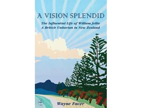 Livro A Vision Splendid The Influential Life Of William Jellie, A British Unitarian In New Zealand De Wayne Facer (inglês)