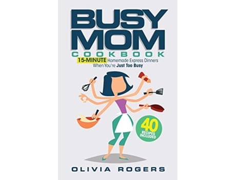Livro The Busy Mom Cookbook 15Minute Homemade Express Dinners When Youre Just Too Busy 40 Recipes Included de Olivia Rogers (Inglês)