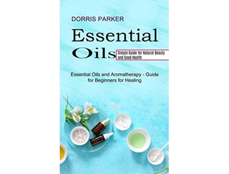 Livro Essential Oil Simple Guide For Natural Beauty And Good Health De Dorris Parker (inglês)