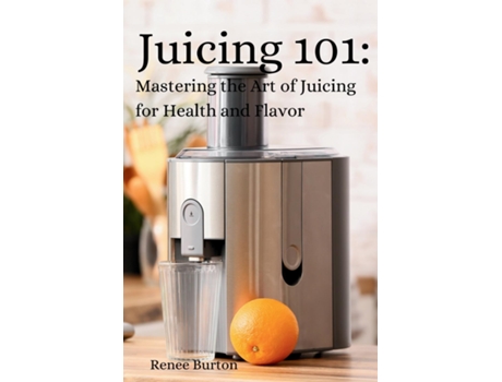Livro Juicing 101 Mastering the Art of Juicing for Health and Flavor de Renee Burton (Inglês)