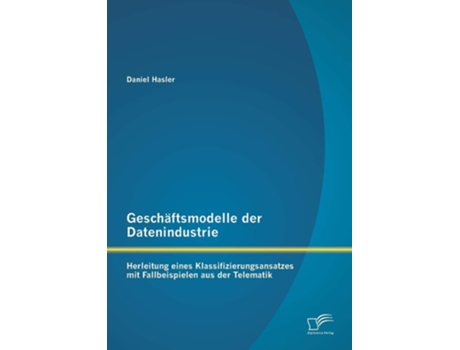 Livro Geschäftsmodelle der Datenindustrie: Herleitung eines Klassifizierungsansatzes mit Fallbeispielen aus der Telematik de Daniel Hasler ( Inglês )