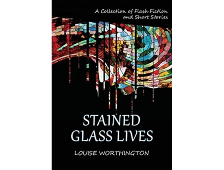 Livro Stained Glass Lives A Collection Of Flash Fiction Short Stories De Louise Worthington (inglês)