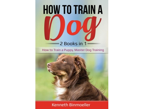 Livro How To Train A Dog- 2 Books In 1 How To Train A Puppy, Master Dog Training De Kenneth Binmoeller (inglês)