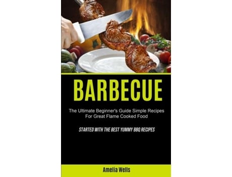 Livro Barbecue The Ultimate Beginners Guide Simple Recipes For Great Flame Cooked Food De Amelia Wells (inglês)