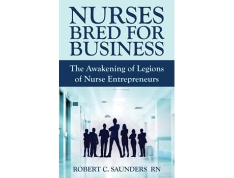 Livro Nurses Bred For Business The Awakening Of Legions Of Nurse Entrepreneurs De Robert C Saunders (inglês)