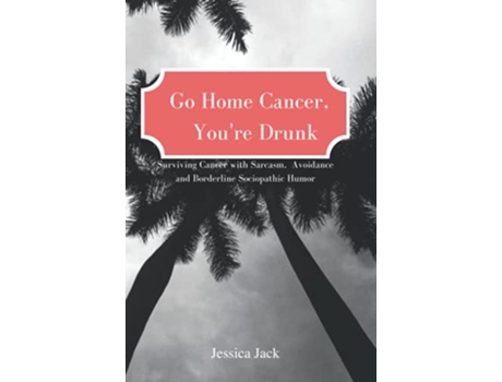 Livro Go Home Cancer Youre Drunk Surviving Cancer with Sarcasm Avoidance and Borderline Sociopathic Humor de JESSICA JACK (Inglês)