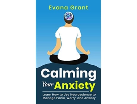 Livro Calming Your Anxiety Learn How To Use Neuroscience To Manage Panic, Worry, And Anxiety De Evana Grant (inglês)