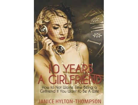 Livro 10 Years A Girlfriend How to NOT Waste Time Being a Girlfriend if You Want to be a Wife de Janice Hylton Thompson (Inglês)