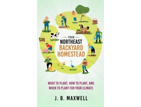 Livro Your Northeast Backyard Homestead What to Plant, How to Plant, and When to Plant for Your Climate de J B Maxwell (Inglês)