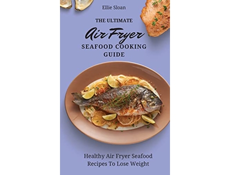 Livro The Ultimate Air Fryer Seafood Cooking Guide Healthy Air Fryer Seafood Recipes To Lose Weight de Ellie Sloan (Inglês)
