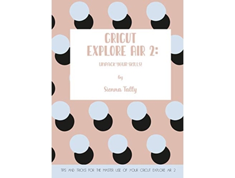 Livro Cricut Explore Air 2 Unpack Your Skills Tips and Tricks for the Master Use of Your Cricut Explore de Sienna Tally (Inglês)