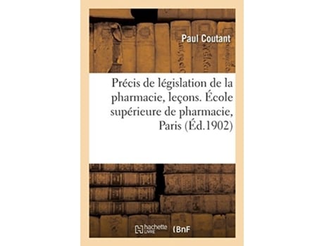 Livro precis de legislation de la pharmacie, resume des lecons faites a l'ecole superieure de pharmacie de paul coutant (francês)