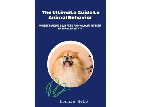 Livro The Ultimate Guide to Animal Behavior Understanding Your Pets and Wildlife in Their Natural Habitats de Lonnie Webb (Inglês)