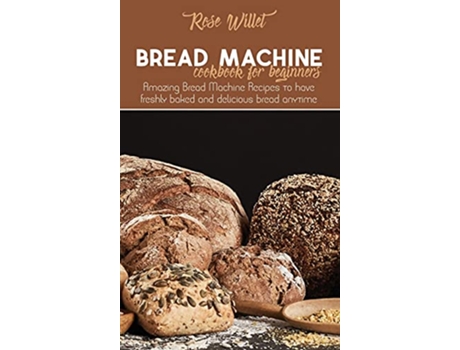 Livro Bread Machine Cookbook for Beginners Amazing Bread Machine Recipes to have freshly baked and delicious bread anytime de Rose Willet (Inglês)