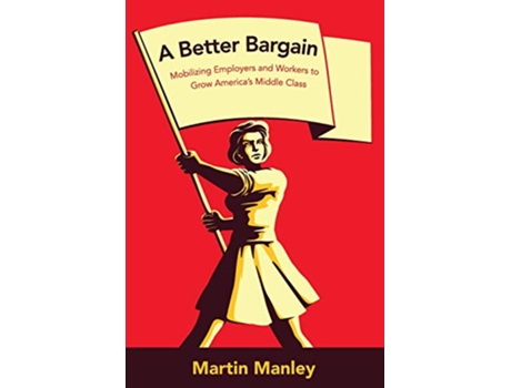 Livro A Better Bargain Organizing Employers and Workers to Grow America’s Middle Class de Martin Manley (Inglês)