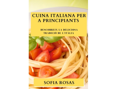 Livro Cuina Italiana per a Principiants Descobreix la Deliciosa Tradició de lItàlia de Sofia Rosas (Inglês)