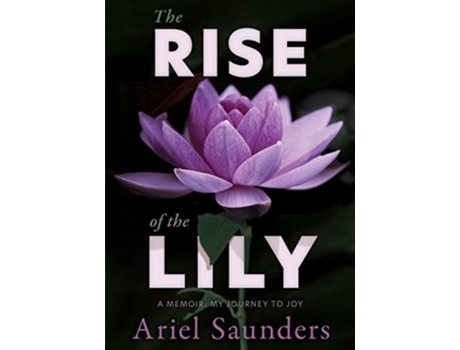 Livro The Rise Of The Lily A Memoir My Journey To Joy De Ariel Saunders (inglês)