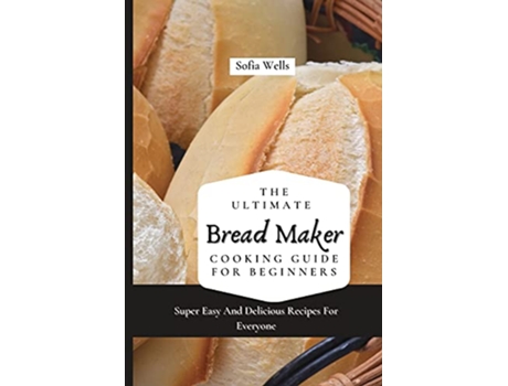 Livro The Ultimate Bread Maker Cooking Guide For Beginners Super Easy And Delicious Recipes For Everyone de Sofia Wells (Inglês)