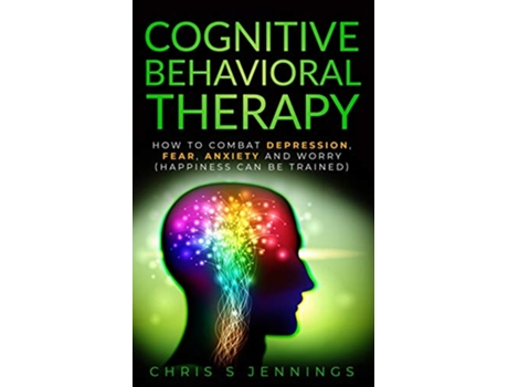 Livro Cognitive Behavioral Therapy How to Combat Depression Fear Anxiety and Worry Happiness can be trained de Chris S Jennings (Inglês)