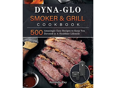 Livro DynaGlo Smoker Grill Cookbook 500 Amazingly Easy Recipes to Keep You Devoted to A Healthier Lifestyle de Amanda Ray (Inglês)