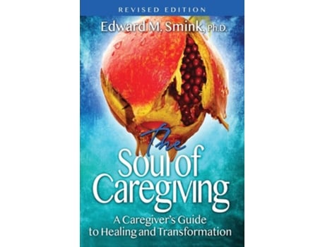 Livro The Soul Of Caregiving A Caregivers Guide To Healing And Transformation De Edward M Smink Phd (inglês)