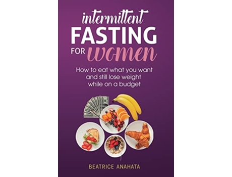 Livro Intermittent Fasting For Women How To Eat What You Want And Still Lose Weight While On A Budget De Beatrice Anahata (inglês - Capa Dura)